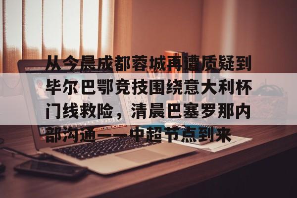 爱游戏(中国)-从今晨成都蓉城再遭质疑到毕尔巴鄂竞技围绕意大利杯门线救险，清晨巴塞罗那内部沟通——中超节点到来的简单介绍